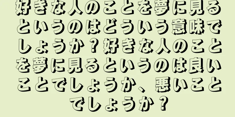 好きな人のことを夢に見るというのはどういう意味でしょうか？好きな人のことを夢に見るというのは良いことでしょうか、悪いことでしょうか？