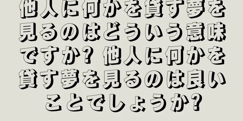 他人に何かを貸す夢を見るのはどういう意味ですか? 他人に何かを貸す夢を見るのは良いことでしょうか?