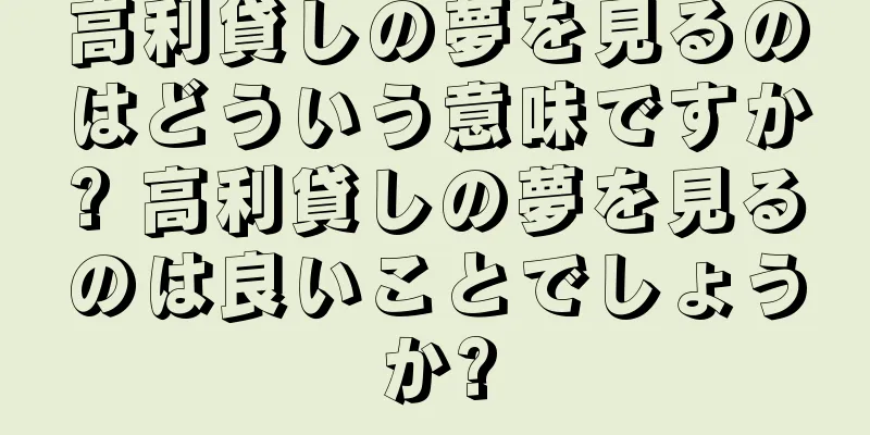 高利貸しの夢を見るのはどういう意味ですか? 高利貸しの夢を見るのは良いことでしょうか?