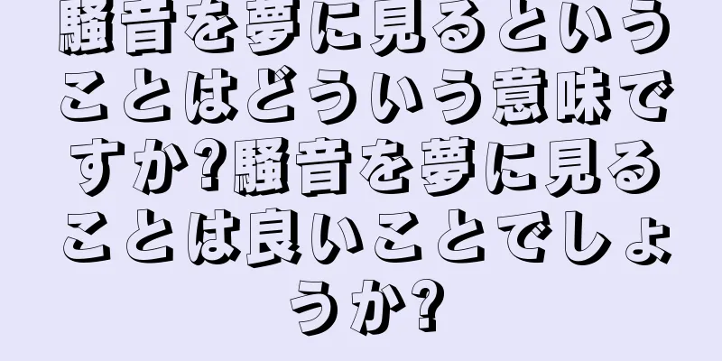 騒音を夢に見るということはどういう意味ですか?騒音を夢に見ることは良いことでしょうか?