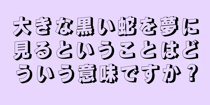 大きな黒い蛇を夢に見るということはどういう意味ですか？