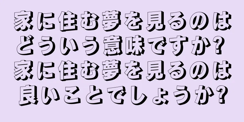 家に住む夢を見るのはどういう意味ですか? 家に住む夢を見るのは良いことでしょうか?