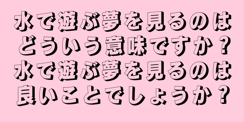 水で遊ぶ夢を見るのはどういう意味ですか？水で遊ぶ夢を見るのは良いことでしょうか？