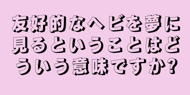 友好的なヘビを夢に見るということはどういう意味ですか?