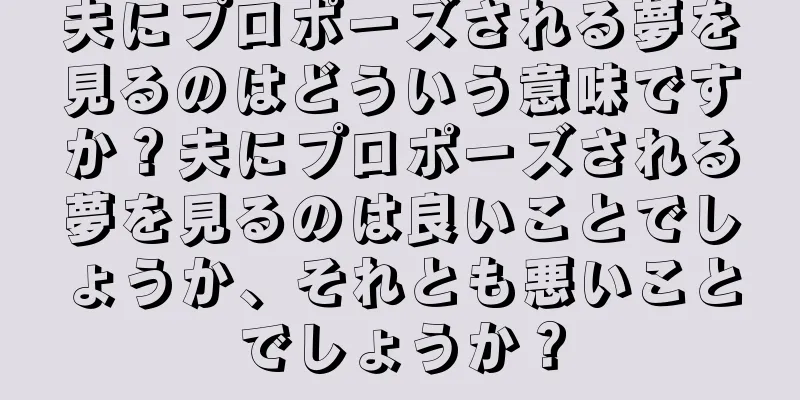 夫にプロポーズされる夢を見るのはどういう意味ですか？夫にプロポーズされる夢を見るのは良いことでしょうか、それとも悪いことでしょうか？