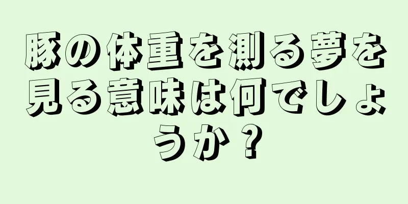 豚の体重を測る夢を見る意味は何でしょうか？