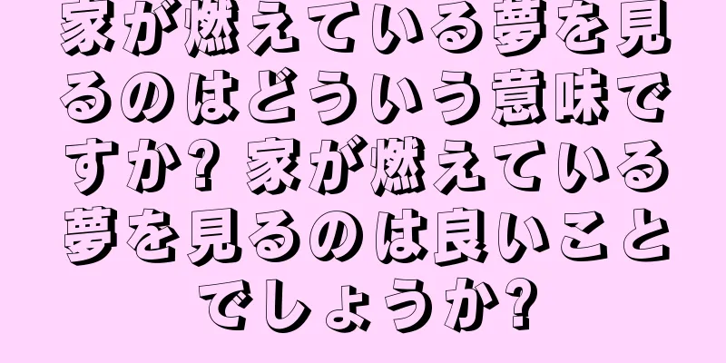 家が燃えている夢を見るのはどういう意味ですか? 家が燃えている夢を見るのは良いことでしょうか?