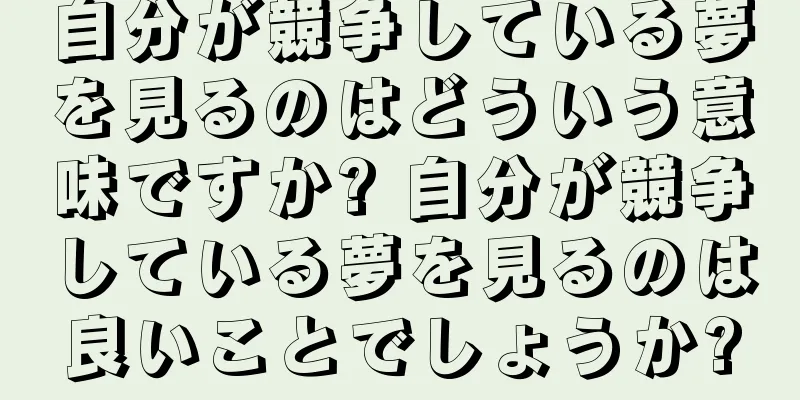 自分が競争している夢を見るのはどういう意味ですか? 自分が競争している夢を見るのは良いことでしょうか?