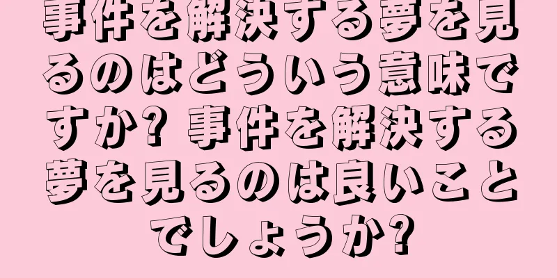 事件を解決する夢を見るのはどういう意味ですか? 事件を解決する夢を見るのは良いことでしょうか?