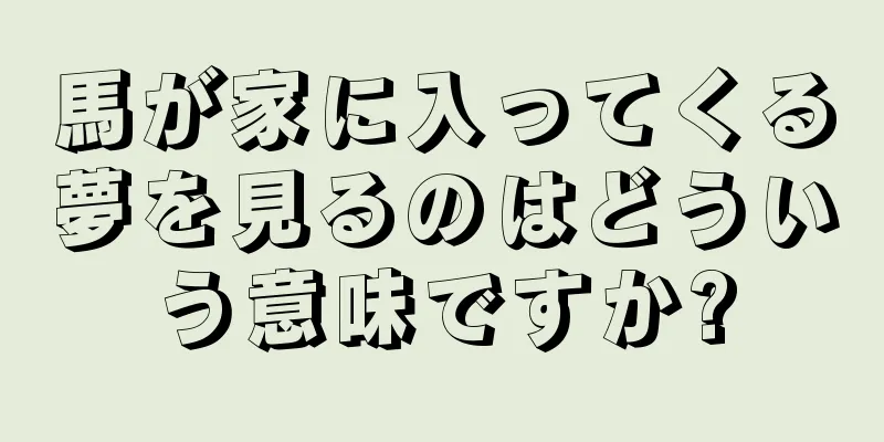 馬が家に入ってくる夢を見るのはどういう意味ですか?