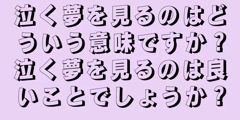 泣く夢を見るのはどういう意味ですか？泣く夢を見るのは良いことでしょうか？
