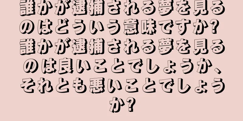 誰かが逮捕される夢を見るのはどういう意味ですか? 誰かが逮捕される夢を見るのは良いことでしょうか、それとも悪いことでしょうか?