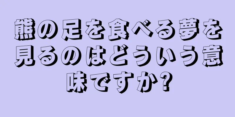 熊の足を食べる夢を見るのはどういう意味ですか?