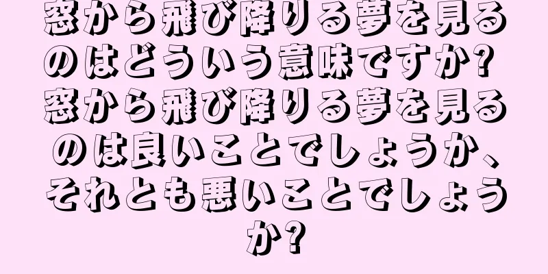 窓から飛び降りる夢を見るのはどういう意味ですか? 窓から飛び降りる夢を見るのは良いことでしょうか、それとも悪いことでしょうか?