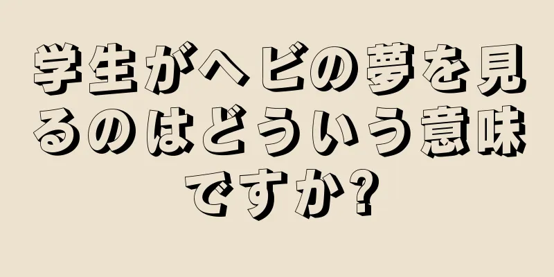 学生がヘビの夢を見るのはどういう意味ですか?