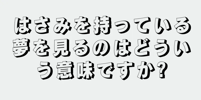 はさみを持っている夢を見るのはどういう意味ですか?