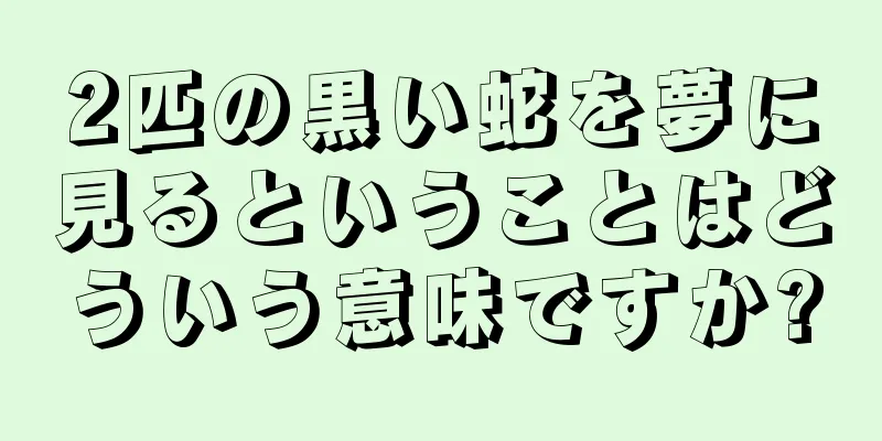 2匹の黒い蛇を夢に見るということはどういう意味ですか?