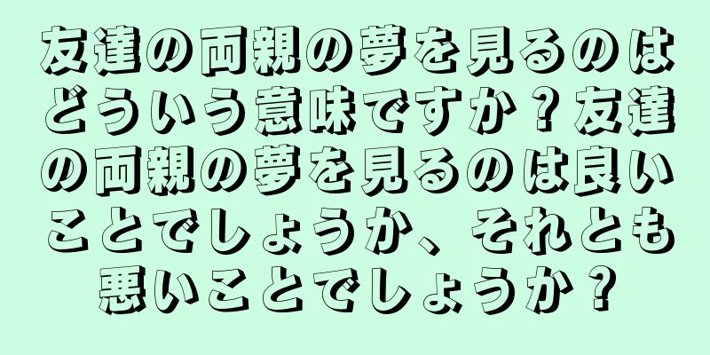 友達の両親の夢を見るのはどういう意味ですか？友達の両親の夢を見るのは良いことでしょうか、それとも悪いことでしょうか？