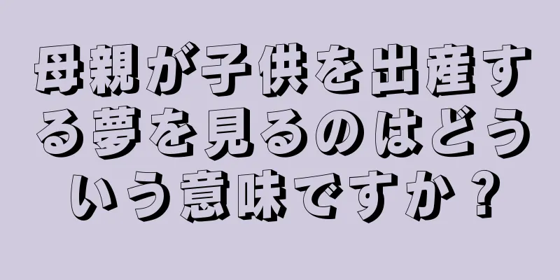 母親が子供を出産する夢を見るのはどういう意味ですか？