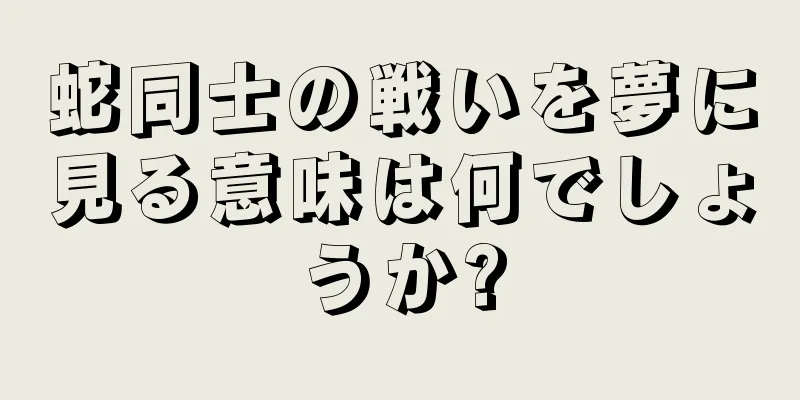 蛇同士の戦いを夢に見る意味は何でしょうか?