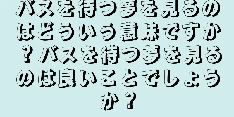 バスを待つ夢を見るのはどういう意味ですか？バスを待つ夢を見るのは良いことでしょうか？