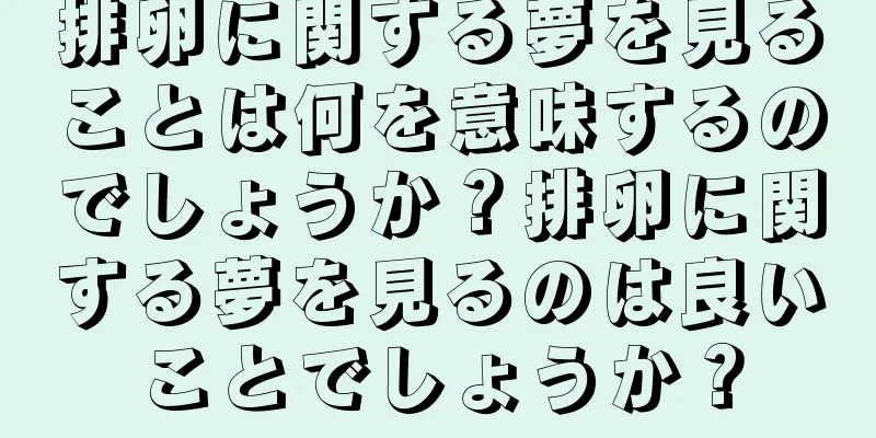 排卵に関する夢を見ることは何を意味するのでしょうか？排卵に関する夢を見るのは良いことでしょうか？