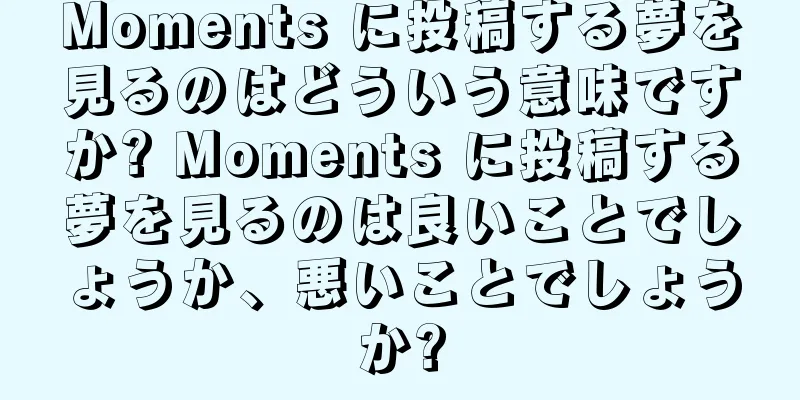 Moments に投稿する夢を見るのはどういう意味ですか? Moments に投稿する夢を見るのは良いことでしょうか、悪いことでしょうか?