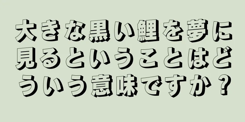 大きな黒い鯉を夢に見るということはどういう意味ですか？