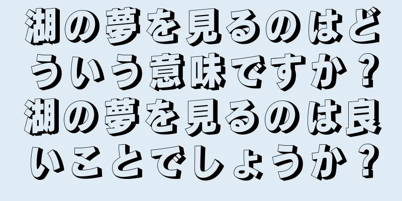 湖の夢を見るのはどういう意味ですか？湖の夢を見るのは良いことでしょうか？