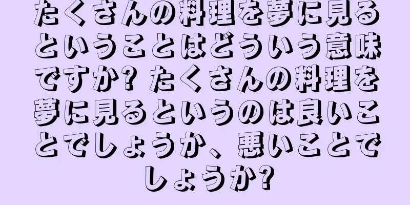 たくさんの料理を夢に見るということはどういう意味ですか? たくさんの料理を夢に見るというのは良いことでしょうか、悪いことでしょうか?