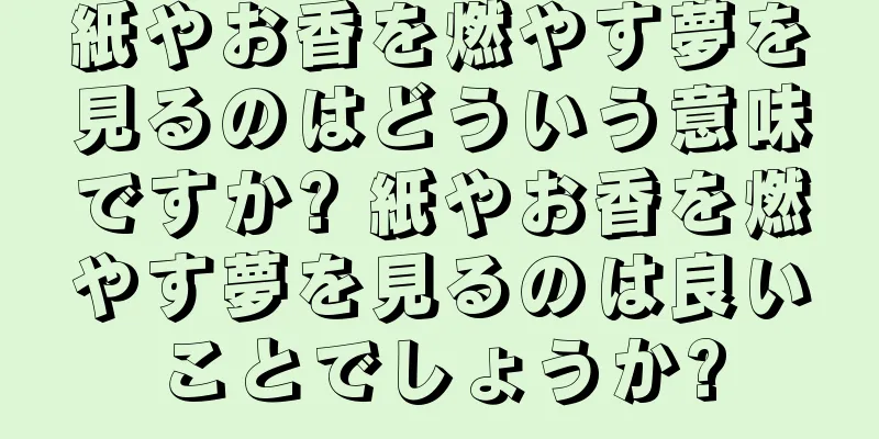 紙やお香を燃やす夢を見るのはどういう意味ですか? 紙やお香を燃やす夢を見るのは良いことでしょうか?