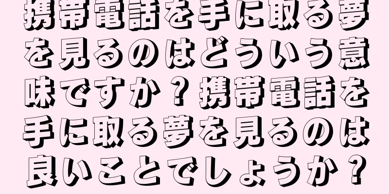 携帯電話を手に取る夢を見るのはどういう意味ですか？携帯電話を手に取る夢を見るのは良いことでしょうか？