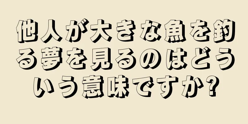 他人が大きな魚を釣る夢を見るのはどういう意味ですか?