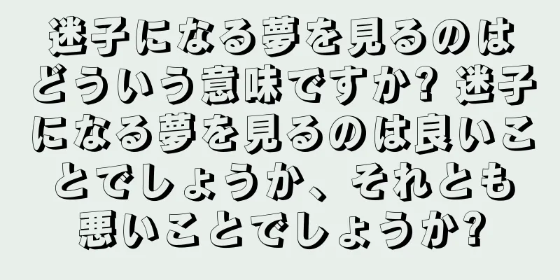 迷子になる夢を見るのはどういう意味ですか? 迷子になる夢を見るのは良いことでしょうか、それとも悪いことでしょうか?