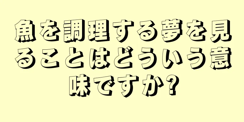 魚を調理する夢を見ることはどういう意味ですか?