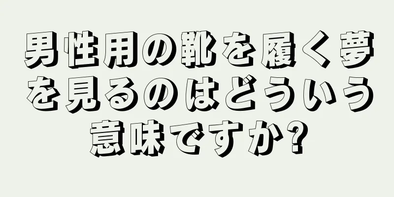 男性用の靴を履く夢を見るのはどういう意味ですか?