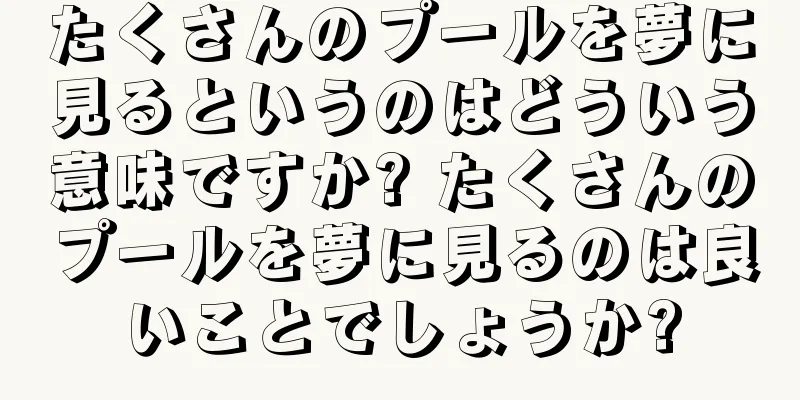 たくさんのプールを夢に見るというのはどういう意味ですか? たくさんのプールを夢に見るのは良いことでしょうか?