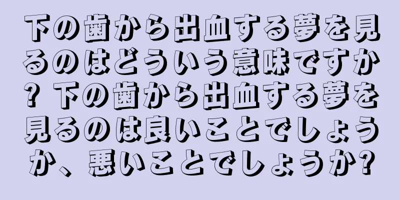 下の歯から出血する夢を見るのはどういう意味ですか? 下の歯から出血する夢を見るのは良いことでしょうか、悪いことでしょうか?