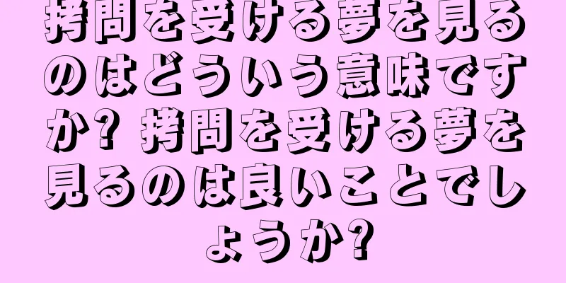 拷問を受ける夢を見るのはどういう意味ですか? 拷問を受ける夢を見るのは良いことでしょうか?