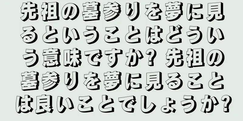 先祖の墓参りを夢に見るということはどういう意味ですか? 先祖の墓参りを夢に見ることは良いことでしょうか?