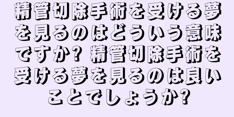 精管切除手術を受ける夢を見るのはどういう意味ですか? 精管切除手術を受ける夢を見るのは良いことでしょうか?