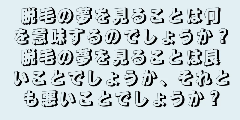 脱毛の夢を見ることは何を意味するのでしょうか？脱毛の夢を見ることは良いことでしょうか、それとも悪いことでしょうか？