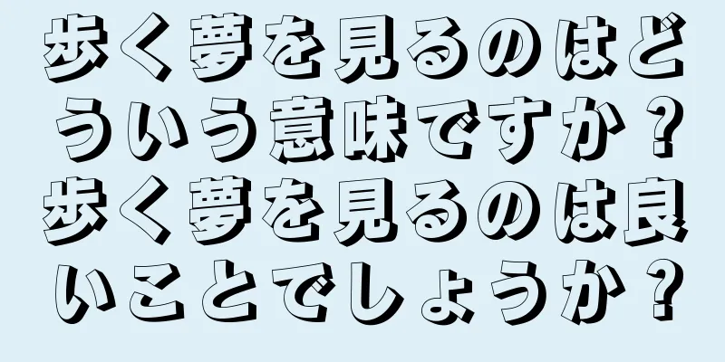 歩く夢を見るのはどういう意味ですか？歩く夢を見るのは良いことでしょうか？