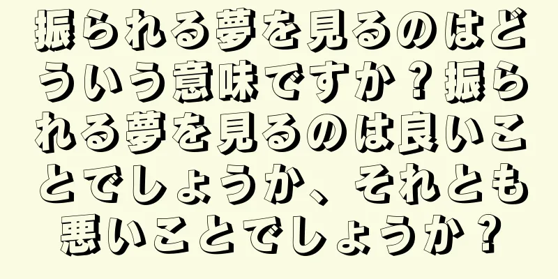 振られる夢を見るのはどういう意味ですか？振られる夢を見るのは良いことでしょうか、それとも悪いことでしょうか？