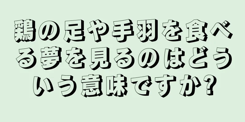 鶏の足や手羽を食べる夢を見るのはどういう意味ですか?