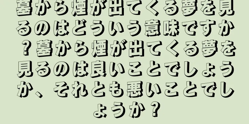 墓から煙が出てくる夢を見るのはどういう意味ですか？墓から煙が出てくる夢を見るのは良いことでしょうか、それとも悪いことでしょうか？