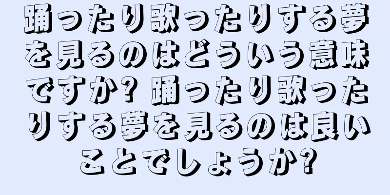 踊ったり歌ったりする夢を見るのはどういう意味ですか? 踊ったり歌ったりする夢を見るのは良いことでしょうか?