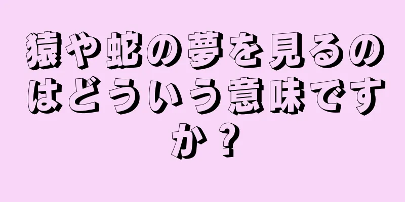 猿や蛇の夢を見るのはどういう意味ですか？