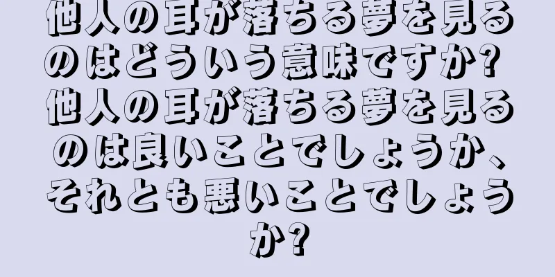 他人の耳が落ちる夢を見るのはどういう意味ですか? 他人の耳が落ちる夢を見るのは良いことでしょうか、それとも悪いことでしょうか?