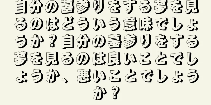 自分の墓参りをする夢を見るのはどういう意味でしょうか？自分の墓参りをする夢を見るのは良いことでしょうか、悪いことでしょうか？